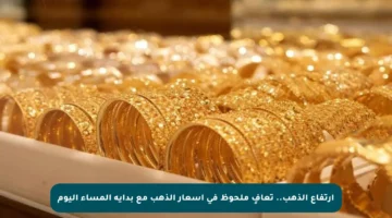 ارتفاع الذهب.. تعافٍ ملحوظ في أسعار الذهب مع بداية المساء اليوم